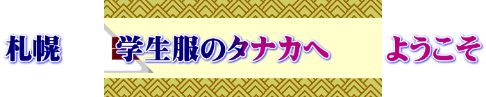 札幌　　学生服のタナカへ　　ようこそ 